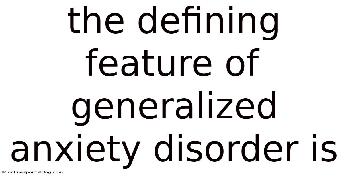The Defining Feature Of Generalized Anxiety Disorder Is