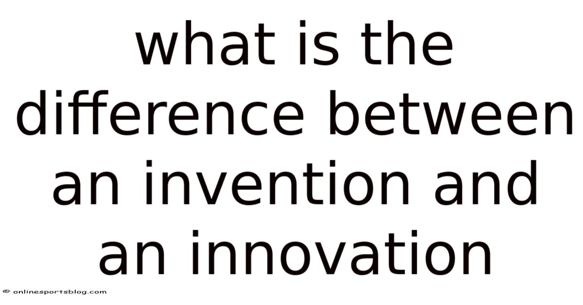 Differences Between Inventions What Is The Difference Between An Invention And An Innovation